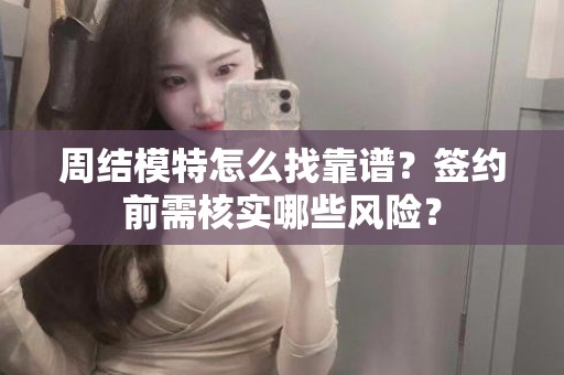 全国周结模特怎么找靠谱？签约前需核实哪些风险？